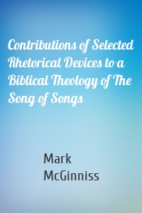 Contributions of Selected Rhetorical Devices to a Biblical Theology of The Song of Songs