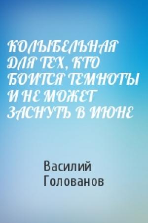 Обложка книги «КОЛЫБЕЛЬНАЯ ДЛЯ ТЕХ, КТО БОИТСЯ ТЕМНОТЫ И НЕ МОЖЕТ ЗАСНУТЬ В ИЮНЕ» — Василий Голованов