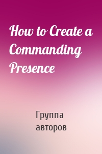 How to Create a Commanding Presence