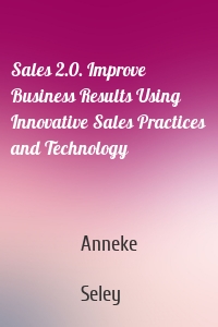 Sales 2.0. Improve Business Results Using Innovative Sales Practices and Technology