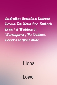 Australian Bachelors: Outback Heroes: Top-Notch Doc, Outback Bride / A Wedding in Warragurra / The Outback Doctor's Surprise Bride