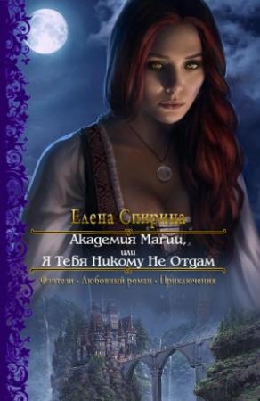 Обложка книги «Академия Магии или Я Тебя Никому Не Отдам» — Елена Спирина