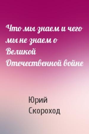 Обложка книги «Что мы знаем и чего мы не знаем о Великой Отечественной войне» — Юрий Скороход