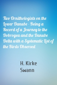 Two Ornithologists on the Lower Danube - Being a Record of a Journey to the Dobrogea and the Danube Delta with a Systematic List of the Birds Observed