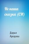 Дарья Аредова - Не наша сказка (СИ)