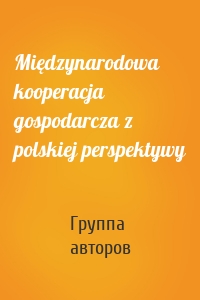 Międzynarodowa kooperacja gospodarcza z polskiej perspektywy