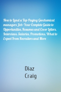 How to Land a Top-Paying Geochemical managers Job: Your Complete Guide to Opportunities, Resumes and Cover Letters, Interviews, Salaries, Promotions, What to Expect From Recruiters and More