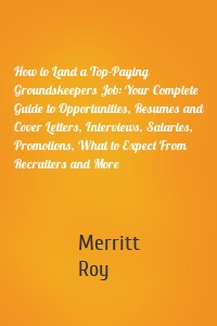 How to Land a Top-Paying Groundskeepers Job: Your Complete Guide to Opportunities, Resumes and Cover Letters, Interviews, Salaries, Promotions, What to Expect From Recruiters and More