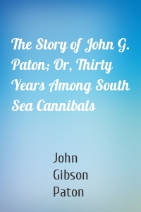 The Story of John G. Paton; Or, Thirty Years Among South Sea Cannibals