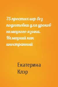 75 простых игр без подготовки для уроков немецкого языка. Немецкий как иностранный