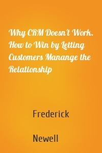 Why CRM Doesn't Work. How to Win by Letting Customers Manange the Relationship