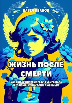 Обложка книги «Жизнь после смерти. Дары духовного мира для скорбящих и горюющих по своим любимым» — Павел Иванов