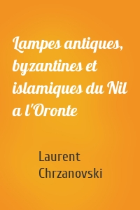 Lampes antiques, byzantines et islamiques du Nil a l'Oronte