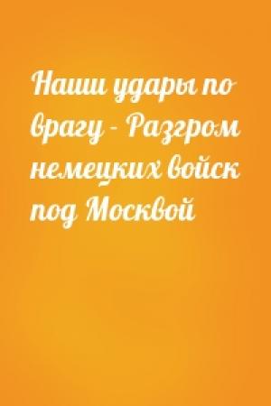 Обложка книги «Наши удары по врагу - Разгром немецких войск под Москвой»