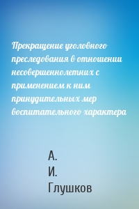 Прекращение уголовного преследования в отношении несовершеннолетних с применением к ним принудительных мер воспитательного характера