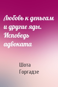 Любовь к деньгам и другие яды. Исповедь адвоката