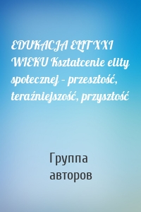 EDUKACJA ELIT XXI WIEKU Kształcenie elity społecznej – przeszłość, teraźniejszość, przyszłość