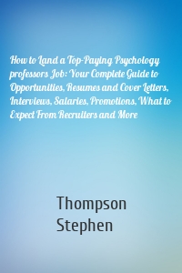 How to Land a Top-Paying Psychology professors Job: Your Complete Guide to Opportunities, Resumes and Cover Letters, Interviews, Salaries, Promotions, What to Expect From Recruiters and More