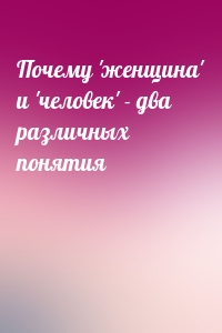 Почему 'женщина' и 'человек' - два различных понятия