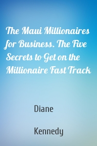 The Maui Millionaires for Business. The Five Secrets to Get on the Millionaire Fast Track
