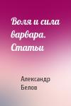 Александр Константинович Белов - Воля и сила варвара. Статьи