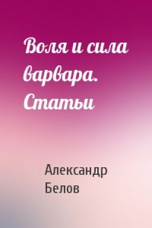 Обложка книги «Воля и сила варвара. Статьи» — Александр Константинович Белов