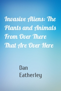 Invasive Aliens: The Plants and Animals From Over There That Are Over Here