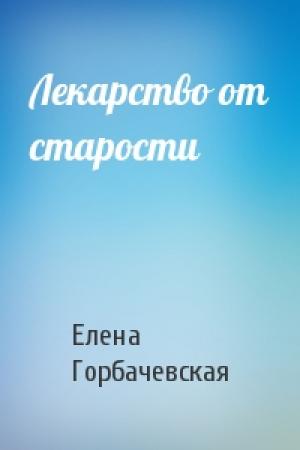 Обложка книги «Лекарство от старости» — Елена Горбачевская