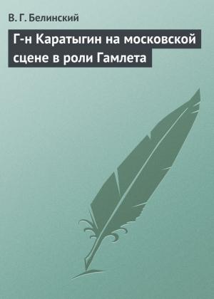 Обложка книги «Г-н Каратыгин на московской сцене в роли Гамлета» — Виссарион Белинский