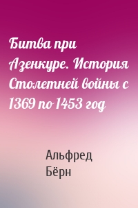 Битва при Азенкуре. История Столетней войны с 1369 по 1453 год