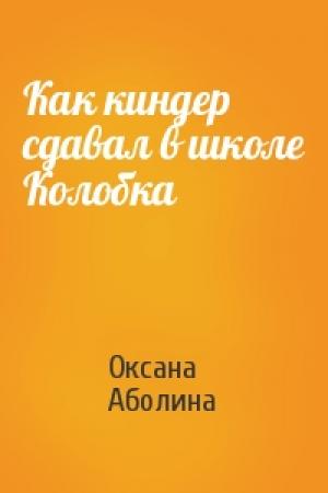 Обложка книги «Как киндер сдавал в школе Колобка» — Оксана Аболина