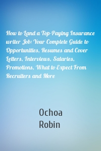 How to Land a Top-Paying Insurance writer Job: Your Complete Guide to Opportunities, Resumes and Cover Letters, Interviews, Salaries, Promotions, What to Expect From Recruiters and More