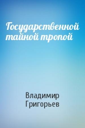Обложка книги «Государственной тайной тропой» — Владимир Григорьев