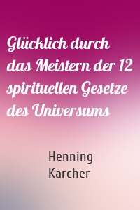 Glücklich durch das Meistern der 12 spirituellen Gesetze des Universums