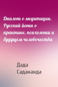 Диалоги о медитации. Русский йогин о практике, психологии и будущем человечества