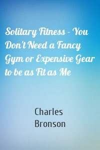 Solitary Fitness - You Don't Need a Fancy Gym or Expensive Gear to be as Fit as Me