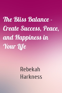 The Bliss Balance - Create Success, Peace, and Happiness in Your Life