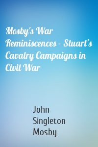 Mosby's War Reminiscences - Stuart's Cavalry Campaigns in Civil War