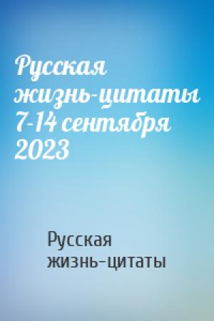 Обложка книги «Русская жизнь-цитаты 7-14 сентября 2023» — Русская жизнь-цитаты