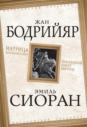 Обложка книги «Матрица Апокалипсиса. Последний закат Европы» — Жан Бодрийяр, Эмиль Мишель Чоран