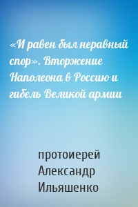 «И равен был неравный спор». Вторжение Наполеона в Россию и гибель Великой армии