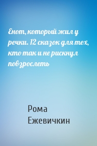 Енот, который жил у речки. 12 сказок для тех, кто так и не рискнул повзрослеть