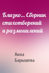 Близко… Сборник стихотворений и размышлений
