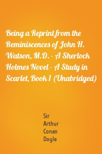 Being a Reprint from the Reminiscences of John H. Watson, M.D. - A Sherlock Holmes Novel - A Study in Scarlet, Book 1 (Unabridged)