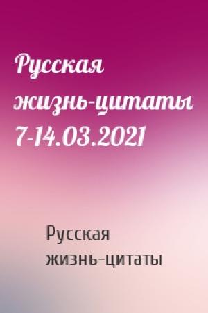 Обложка книги «Русская жизнь-цитаты 7-14.03.2021» — Русская жизнь-цитаты