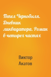 Пепел Чернобыля. Дневник ликвидатора. Роман в четырех частях