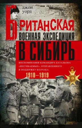 Обложка книги «Британская военная экспедиция в Сибирь. Воспоминания командира батальона «Несгибаемых», отправленного в поддержку Колчака. 1918—1919» — Джон Уорд