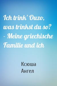 Ich trink' Ouzo, was trinkst du so?  - Meine griechische Familie und ich