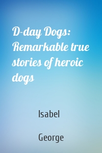 D-day Dogs: Remarkable true stories of heroic dogs
