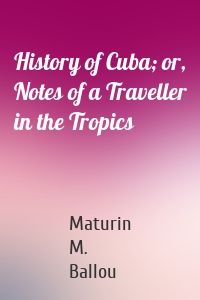 History of Cuba; or, Notes of a Traveller in the Tropics